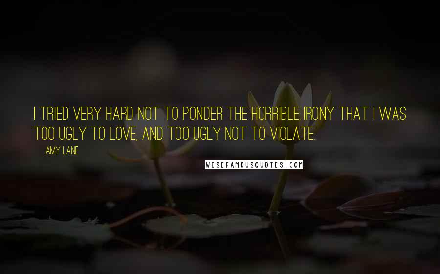 Amy Lane Quotes: I tried very hard not to ponder the horrible irony that I was too ugly to love, and too ugly not to violate.