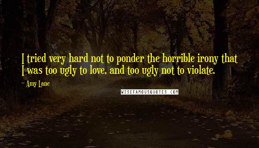 Amy Lane Quotes: I tried very hard not to ponder the horrible irony that I was too ugly to love, and too ugly not to violate.