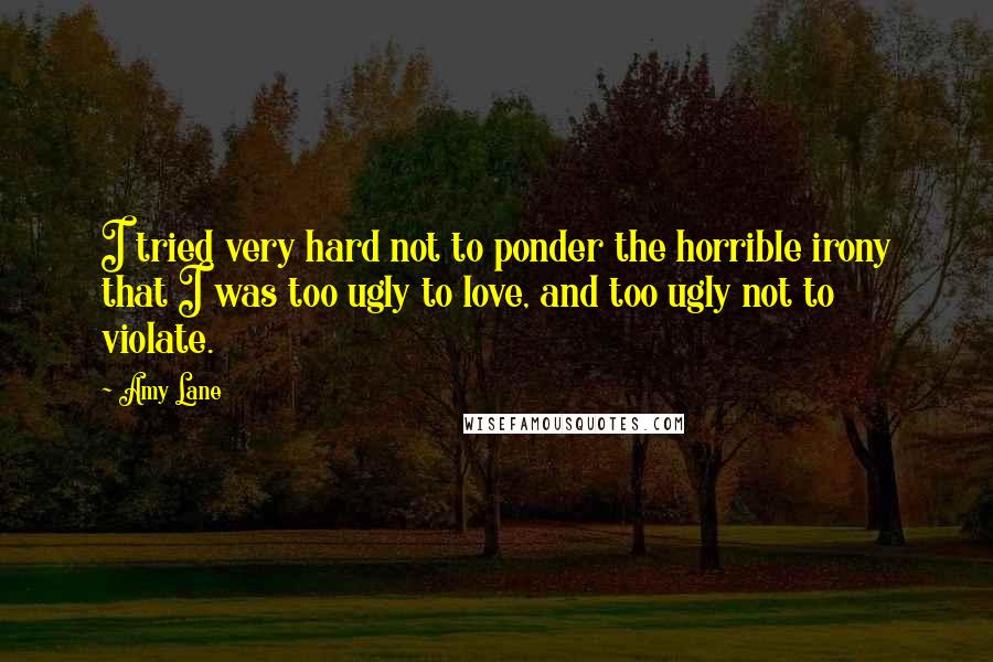 Amy Lane Quotes: I tried very hard not to ponder the horrible irony that I was too ugly to love, and too ugly not to violate.