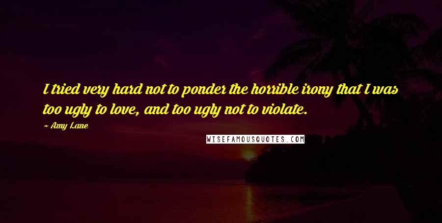 Amy Lane Quotes: I tried very hard not to ponder the horrible irony that I was too ugly to love, and too ugly not to violate.