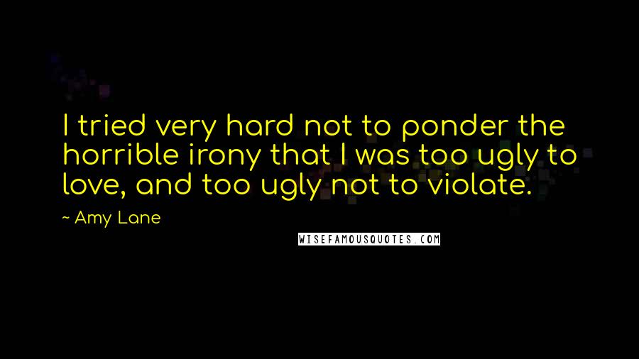Amy Lane Quotes: I tried very hard not to ponder the horrible irony that I was too ugly to love, and too ugly not to violate.