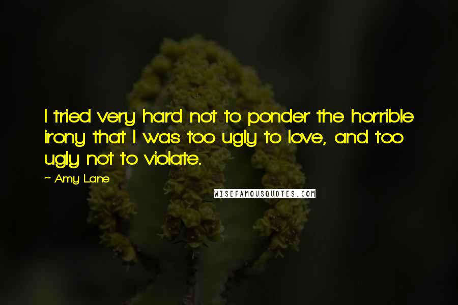 Amy Lane Quotes: I tried very hard not to ponder the horrible irony that I was too ugly to love, and too ugly not to violate.