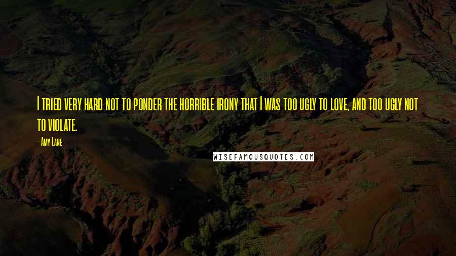 Amy Lane Quotes: I tried very hard not to ponder the horrible irony that I was too ugly to love, and too ugly not to violate.