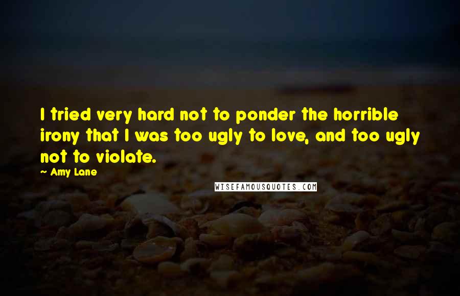 Amy Lane Quotes: I tried very hard not to ponder the horrible irony that I was too ugly to love, and too ugly not to violate.