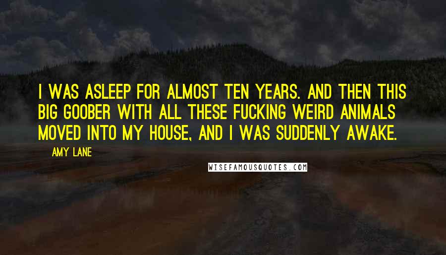 Amy Lane Quotes: I was asleep for almost ten years. And then this big goober with all these fucking weird animals moved into my house, and I was suddenly awake.