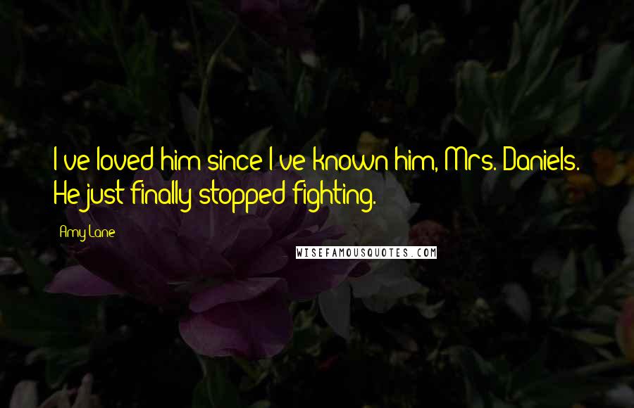 Amy Lane Quotes: I've loved him since I've known him, Mrs. Daniels. He just finally stopped fighting.