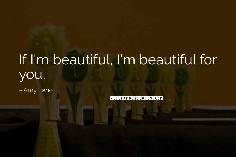 Amy Lane Quotes: If I'm beautiful, I'm beautiful for you.