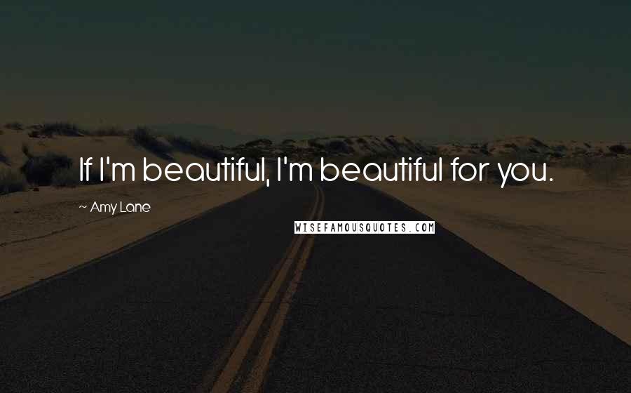 Amy Lane Quotes: If I'm beautiful, I'm beautiful for you.