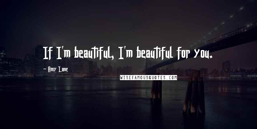Amy Lane Quotes: If I'm beautiful, I'm beautiful for you.