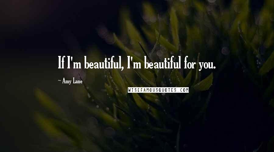 Amy Lane Quotes: If I'm beautiful, I'm beautiful for you.