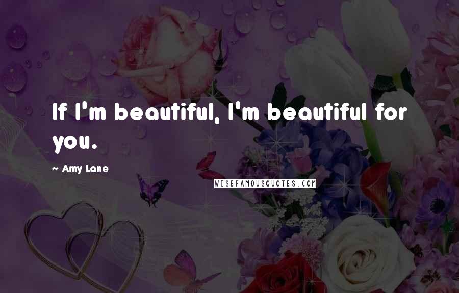 Amy Lane Quotes: If I'm beautiful, I'm beautiful for you.