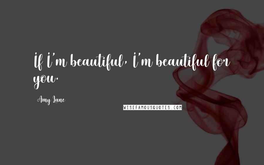 Amy Lane Quotes: If I'm beautiful, I'm beautiful for you.
