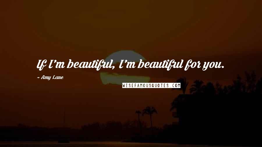 Amy Lane Quotes: If I'm beautiful, I'm beautiful for you.