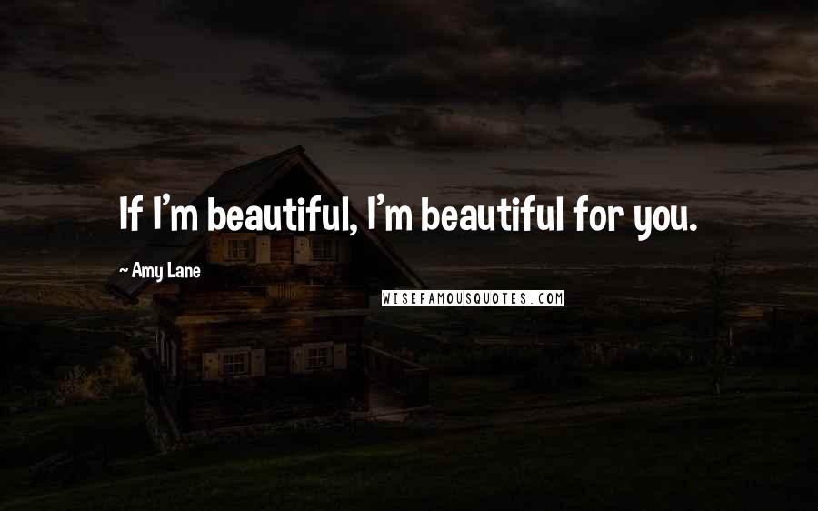 Amy Lane Quotes: If I'm beautiful, I'm beautiful for you.