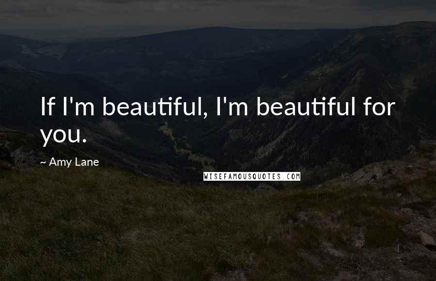 Amy Lane Quotes: If I'm beautiful, I'm beautiful for you.