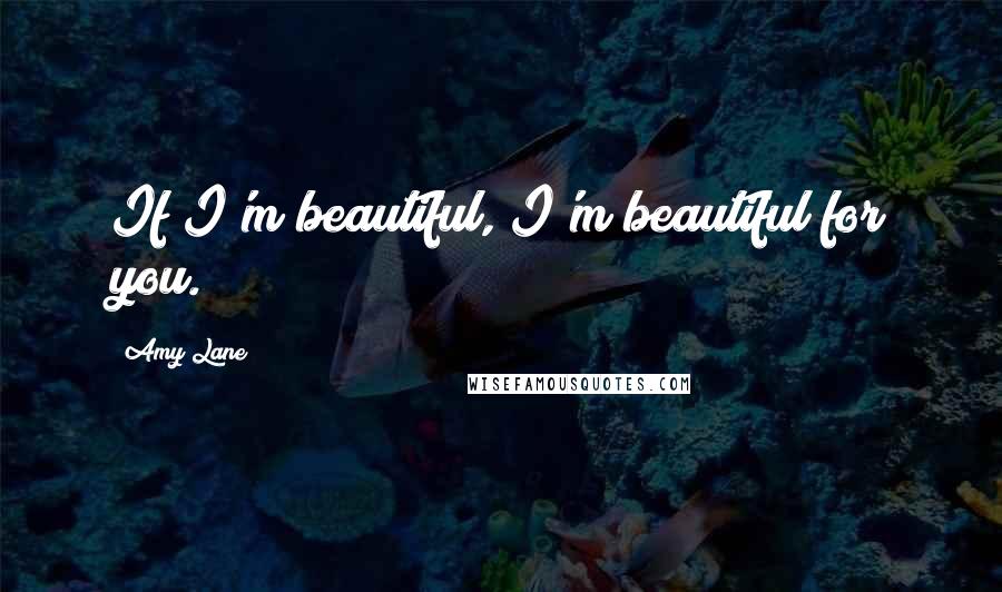 Amy Lane Quotes: If I'm beautiful, I'm beautiful for you.