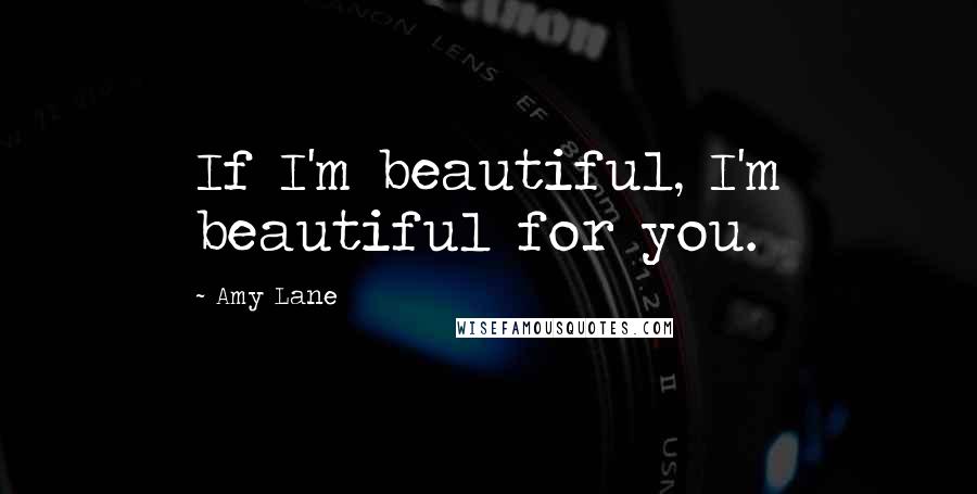 Amy Lane Quotes: If I'm beautiful, I'm beautiful for you.