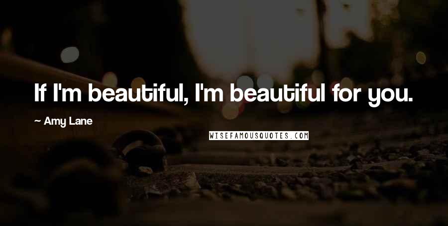 Amy Lane Quotes: If I'm beautiful, I'm beautiful for you.