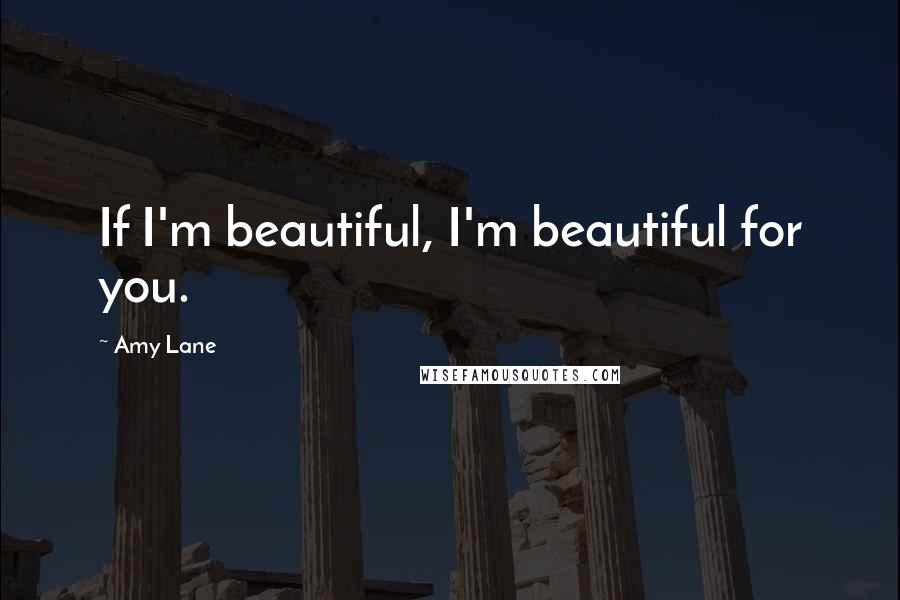 Amy Lane Quotes: If I'm beautiful, I'm beautiful for you.