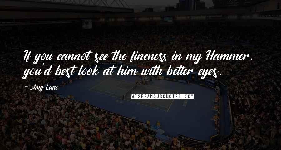 Amy Lane Quotes: If you cannot see the fineness in my Hammer, you'd best look at him with better eyes.
