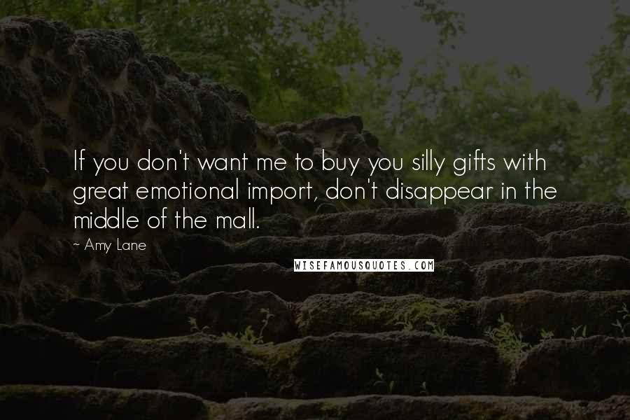 Amy Lane Quotes: If you don't want me to buy you silly gifts with great emotional import, don't disappear in the middle of the mall.