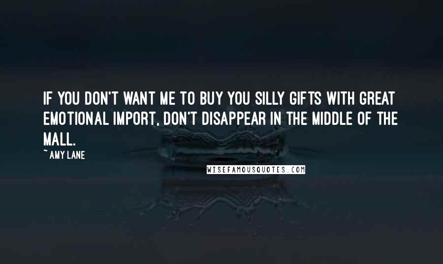 Amy Lane Quotes: If you don't want me to buy you silly gifts with great emotional import, don't disappear in the middle of the mall.