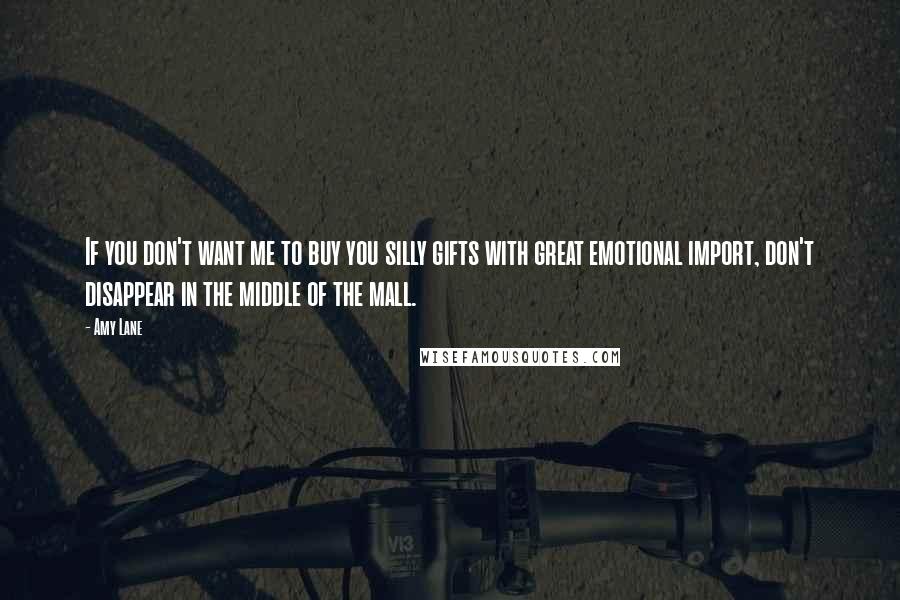 Amy Lane Quotes: If you don't want me to buy you silly gifts with great emotional import, don't disappear in the middle of the mall.