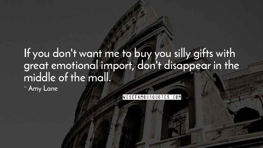 Amy Lane Quotes: If you don't want me to buy you silly gifts with great emotional import, don't disappear in the middle of the mall.