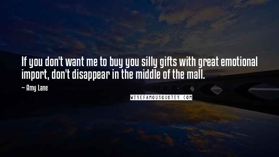 Amy Lane Quotes: If you don't want me to buy you silly gifts with great emotional import, don't disappear in the middle of the mall.