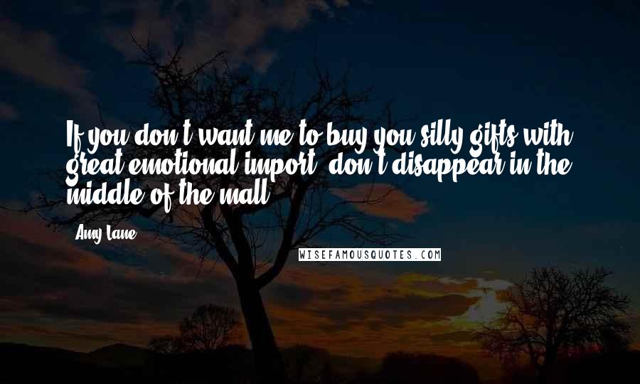 Amy Lane Quotes: If you don't want me to buy you silly gifts with great emotional import, don't disappear in the middle of the mall.