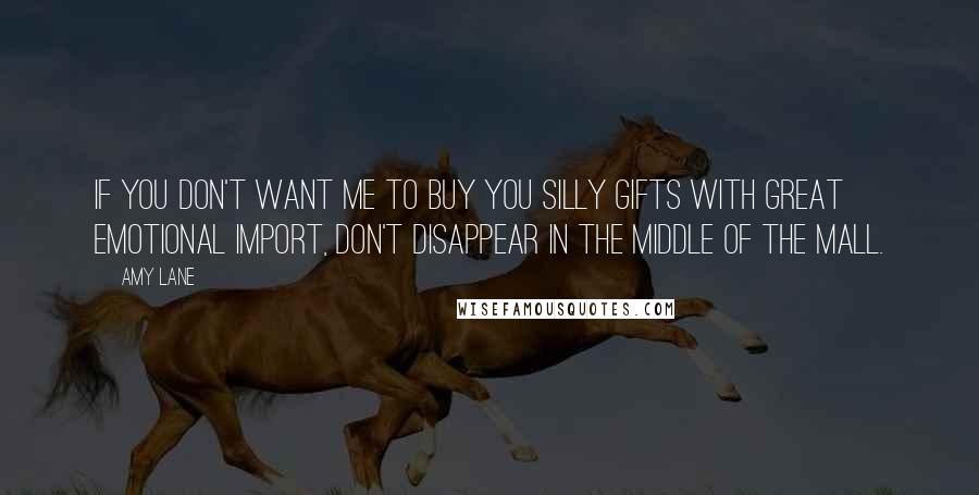 Amy Lane Quotes: If you don't want me to buy you silly gifts with great emotional import, don't disappear in the middle of the mall.