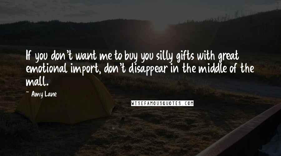 Amy Lane Quotes: If you don't want me to buy you silly gifts with great emotional import, don't disappear in the middle of the mall.