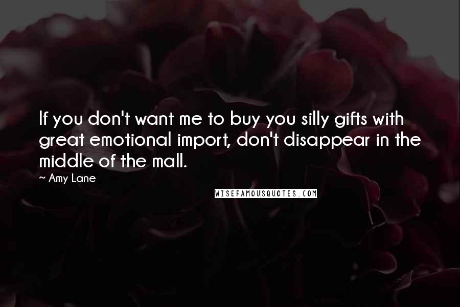 Amy Lane Quotes: If you don't want me to buy you silly gifts with great emotional import, don't disappear in the middle of the mall.