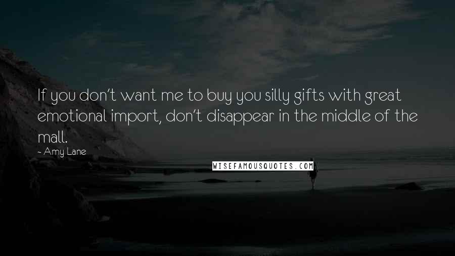 Amy Lane Quotes: If you don't want me to buy you silly gifts with great emotional import, don't disappear in the middle of the mall.