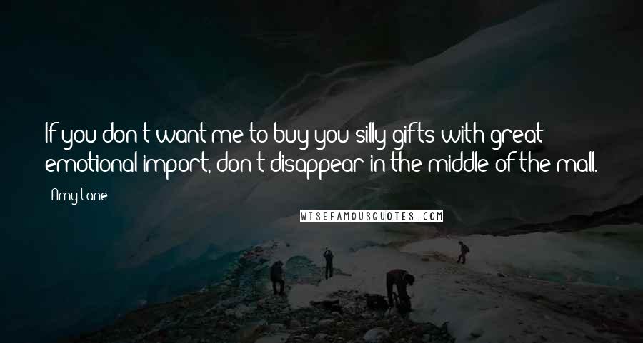 Amy Lane Quotes: If you don't want me to buy you silly gifts with great emotional import, don't disappear in the middle of the mall.