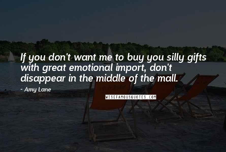 Amy Lane Quotes: If you don't want me to buy you silly gifts with great emotional import, don't disappear in the middle of the mall.