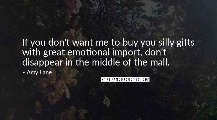 Amy Lane Quotes: If you don't want me to buy you silly gifts with great emotional import, don't disappear in the middle of the mall.