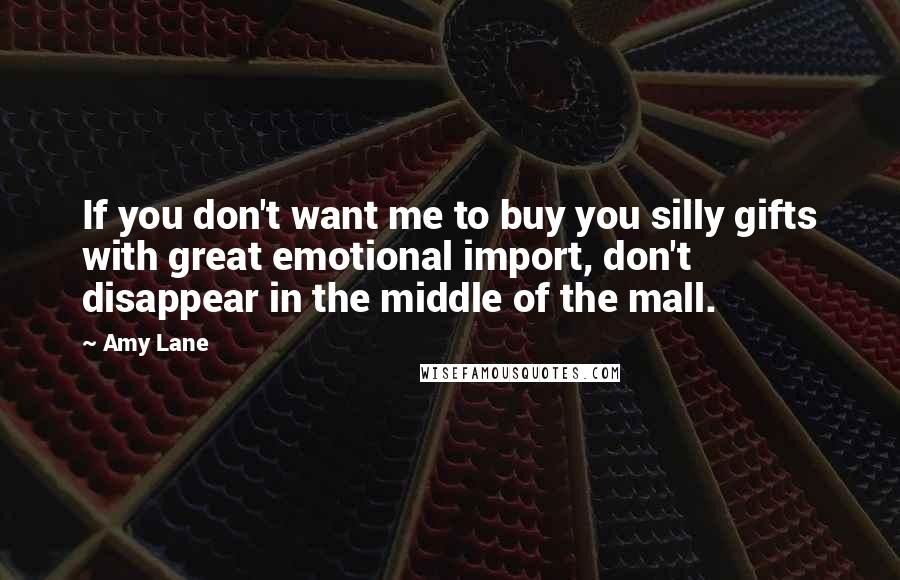 Amy Lane Quotes: If you don't want me to buy you silly gifts with great emotional import, don't disappear in the middle of the mall.