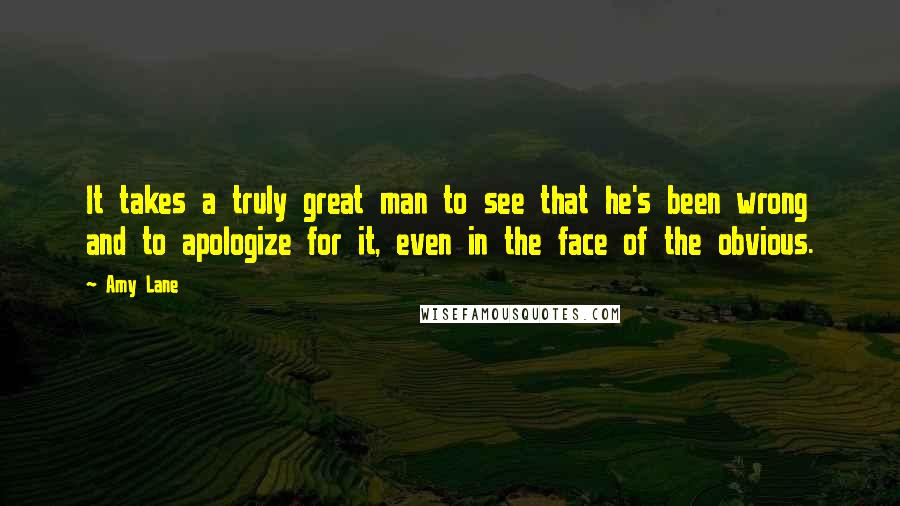 Amy Lane Quotes: It takes a truly great man to see that he's been wrong and to apologize for it, even in the face of the obvious.