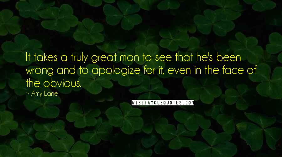 Amy Lane Quotes: It takes a truly great man to see that he's been wrong and to apologize for it, even in the face of the obvious.