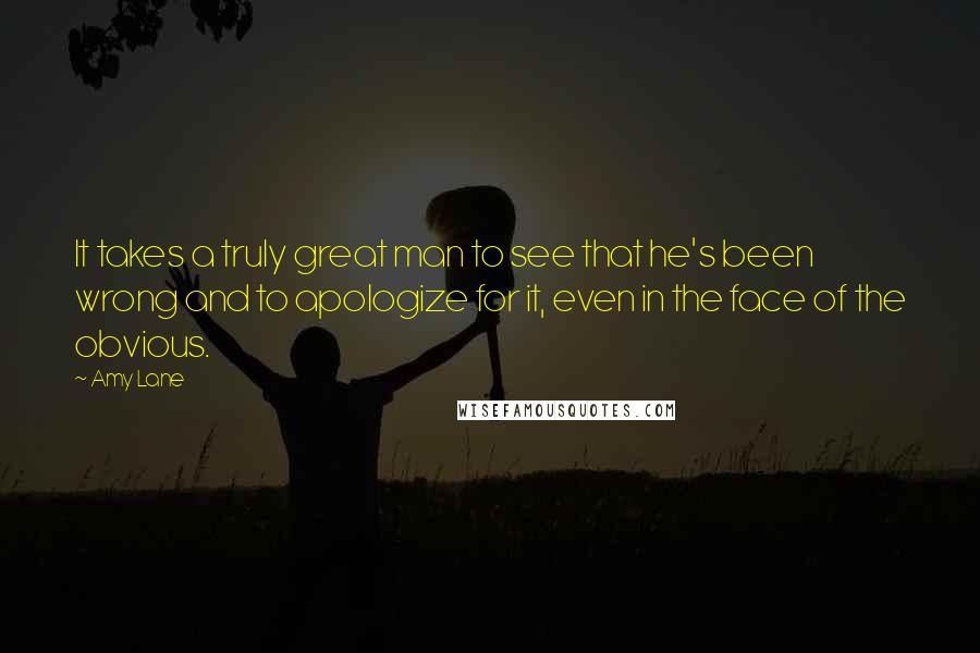 Amy Lane Quotes: It takes a truly great man to see that he's been wrong and to apologize for it, even in the face of the obvious.