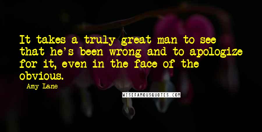 Amy Lane Quotes: It takes a truly great man to see that he's been wrong and to apologize for it, even in the face of the obvious.