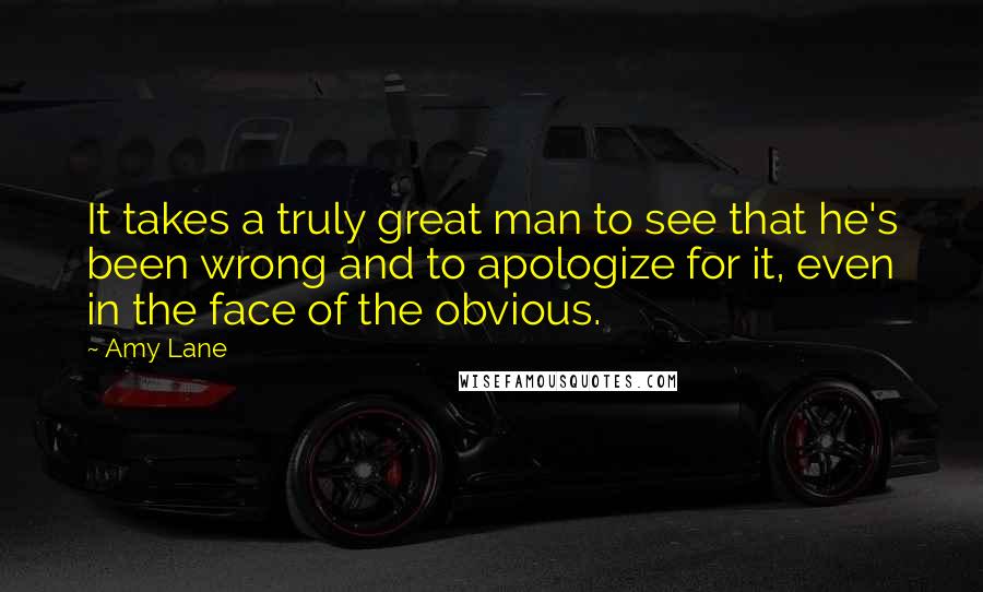 Amy Lane Quotes: It takes a truly great man to see that he's been wrong and to apologize for it, even in the face of the obvious.