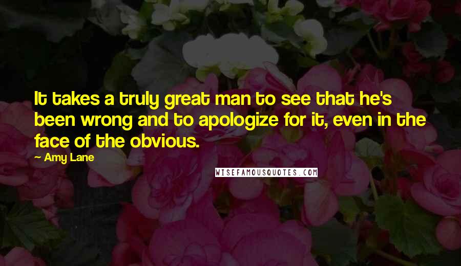Amy Lane Quotes: It takes a truly great man to see that he's been wrong and to apologize for it, even in the face of the obvious.