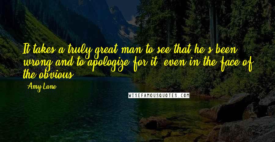 Amy Lane Quotes: It takes a truly great man to see that he's been wrong and to apologize for it, even in the face of the obvious.