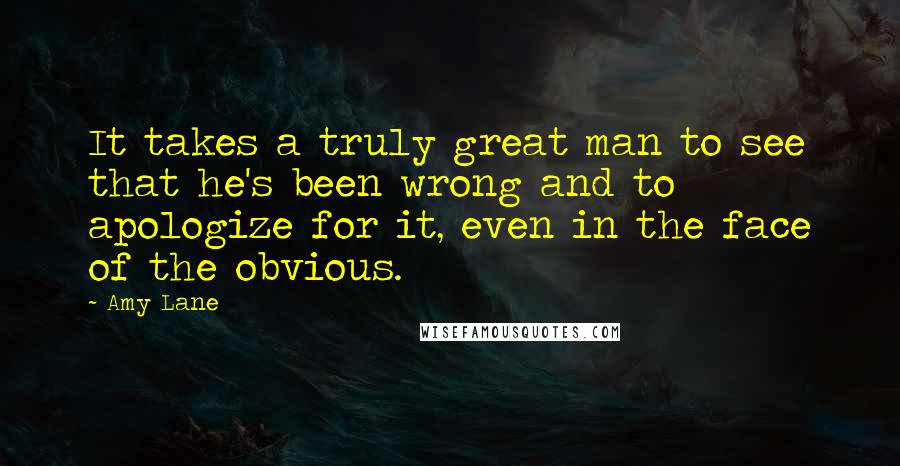 Amy Lane Quotes: It takes a truly great man to see that he's been wrong and to apologize for it, even in the face of the obvious.