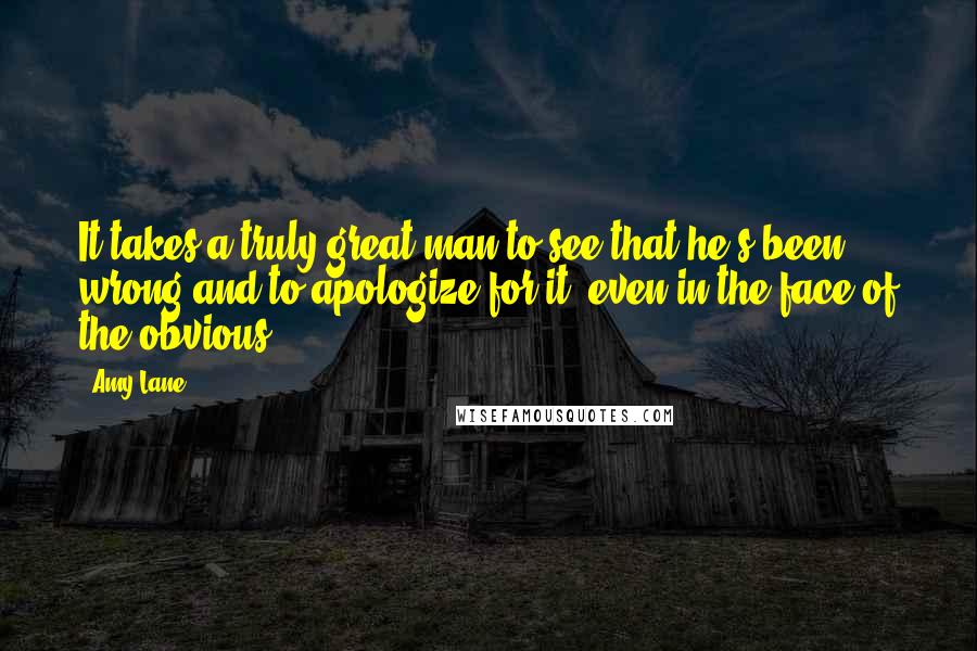 Amy Lane Quotes: It takes a truly great man to see that he's been wrong and to apologize for it, even in the face of the obvious.