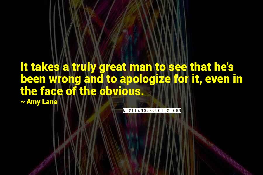 Amy Lane Quotes: It takes a truly great man to see that he's been wrong and to apologize for it, even in the face of the obvious.