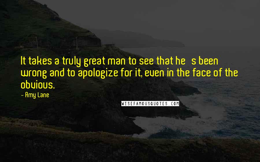 Amy Lane Quotes: It takes a truly great man to see that he's been wrong and to apologize for it, even in the face of the obvious.