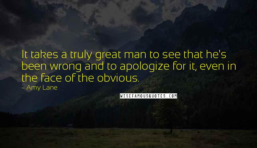 Amy Lane Quotes: It takes a truly great man to see that he's been wrong and to apologize for it, even in the face of the obvious.